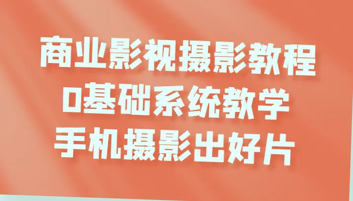 商业影视摄影教程：从零开始掌握手机摄影与后期处理技巧-网赚项目