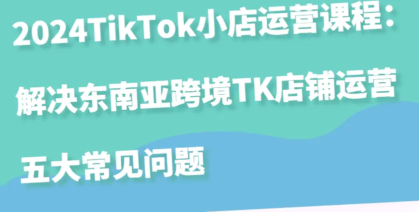 2024TikTok小店运营课程指南：破解东南亚跨境电商难题-网赚项目