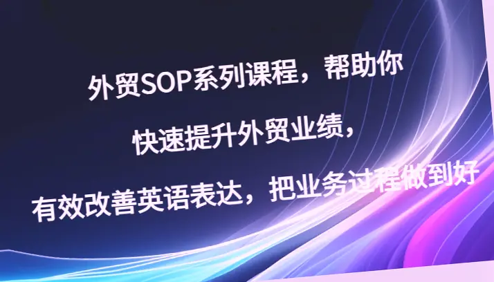 外贸实战教程：全方位提升业绩，掌握核心技能，助你成功开展外贸工作！-网赚项目