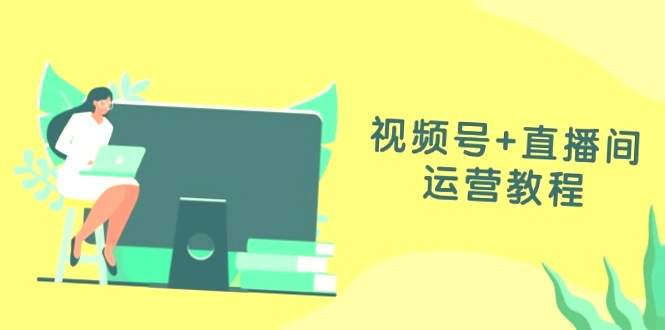 详解视频号 直播间运营教程：从零开始打造热门作品，快速提升直播人气！-网赚项目