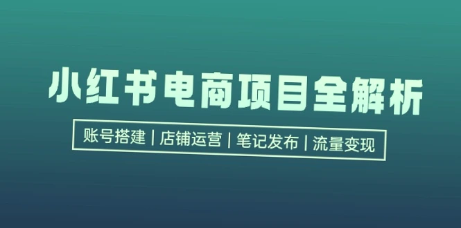 小红书电商全面解析：账号搭建 店铺运营 内容创作-网赚项目