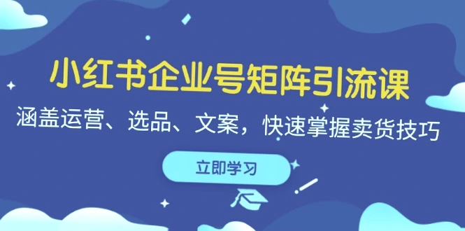 小红书企业号运营全攻略：从选品到爆文，一网打尽所有知识点！-网赚项目