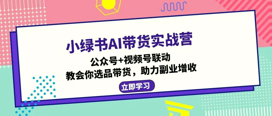 小绿书AI带货实战营：微信公众号图文带货教程-网赚项目