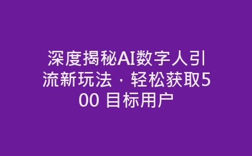 深度揭秘AI数字人引流新玩法，轻松获取500 目标用户-网赚项目