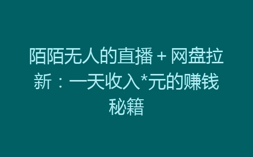 陌陌无人的直播＋网盘拉新：一天收入*元的赚钱秘籍-网赚项目