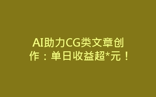 AI助力CG类文章创作：单日收益超*元！-网赚项目