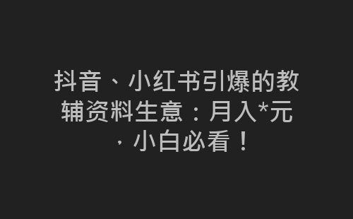 抖音、小红书引爆的教辅资料生意：月入*元，小白必看！-网赚项目