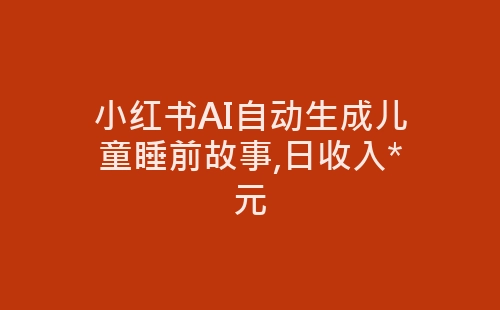 小红书AI自动生成儿童睡前故事,日收入*元-网赚项目