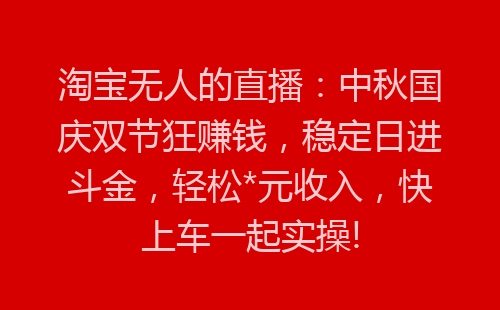 淘宝无人的直播：中秋国庆双节狂赚钱，稳定日进斗金，轻松*元收入，快上车一起实操!