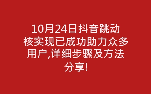 10月24日抖音跳动核实现已成功助力众多用户,详细步骤及方法分享!-网赚项目