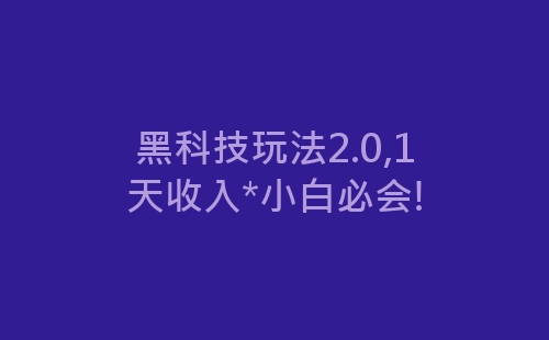 黑科技玩法2.0,1天收入*小白必会!-网赚项目