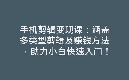 手机剪辑变现课：涵盖多类型剪辑及赚钱方法，助力小白快速入门！-网赚项目