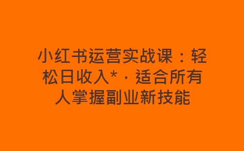 小红书运营实战课：轻松日收入*，适合所有人掌握副业新技能-网赚项目