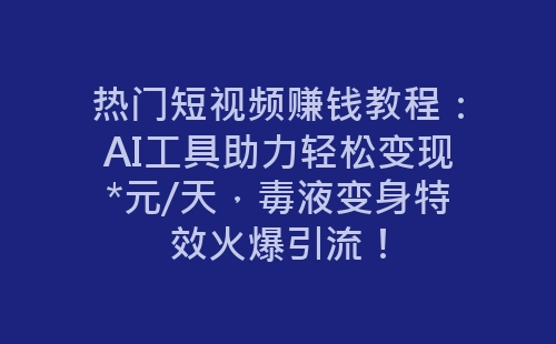 热门短视频赚钱教程：AI工具助力轻松变现*元/天，毒液变身特效火爆引流！-网赚项目