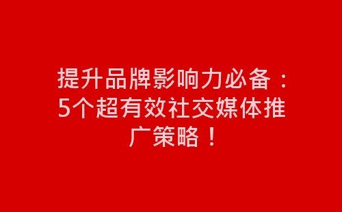 提升品牌影响力必备：5个超有效社交媒体推广策略！-网赚项目