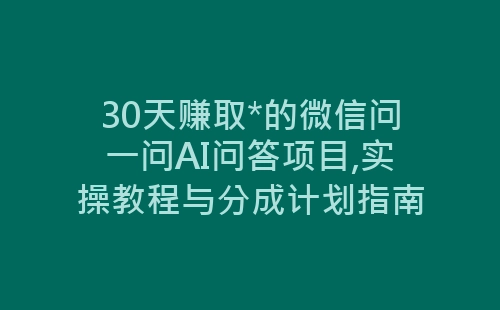 30天赚取*的微信问一问AI问答项目,实操教程与分成计划指南-网赚项目