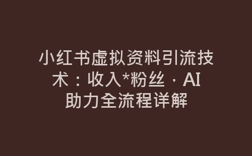 小红书虚拟资料引流技术：收入*粉丝，AI助力全流程详解-网赚项目