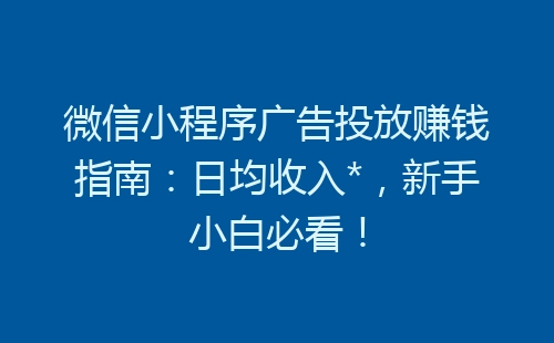 微信小程序广告投放赚钱指南：日均收入*，新手小白必看！-网赚项目