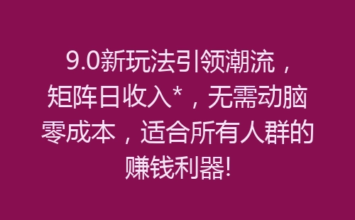 9.0新玩法引领潮流，矩阵日收入*，无需动脑零成本，适合所有人群的赚钱利器!-网赚项目