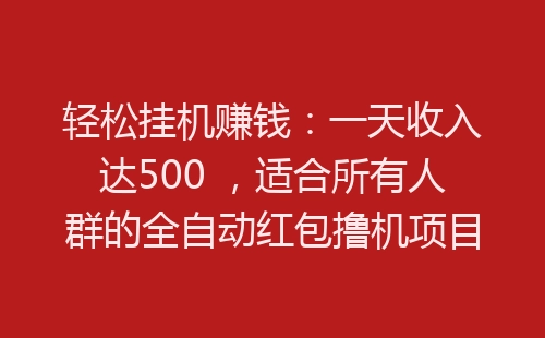 轻松挂机赚钱：一天收入达500 ，适合所有人群的全自动红包撸机项目-网赚项目