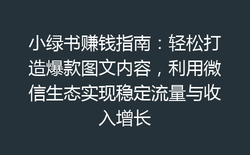 小绿书赚钱指南：轻松打造爆款图文内容，利用微信生态实现稳定流量与收入增长-网赚项目