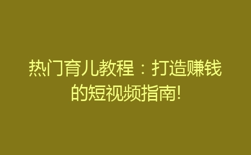 热门育儿教程：打造赚钱的短视频指南!-网赚项目