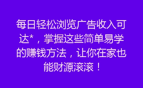 每日轻松浏览广告收入可达*，掌握这些简单易学的赚钱方法，让你在家也能财源滚滚！-网赚项目