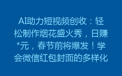 AI助力短视频创收：轻松制作烟花盛火秀，日赚*元，春节前将爆发！学会微信红包封面的多样化应用！-网赚项目