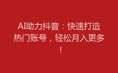 AI助力抖音：快速打造热门账号，轻松月入更多！-网赚项目