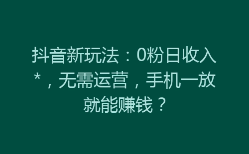 抖音新玩法：0粉日收入*，无需运营，手机一放就能赚钱？-网赚项目