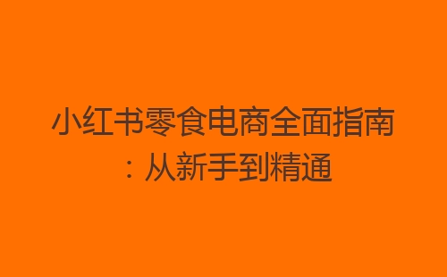 小红书零食电商全面指南：从新手到精通-网赚项目