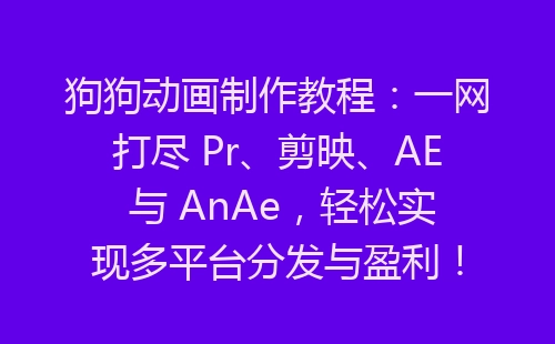 狗狗动画制作教程：一网打尽 Pr、剪映、AE 与 AnAe，轻松实现多平台分发与盈利！-网赚项目