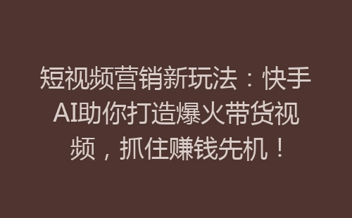 短视频营销新玩法：快手AI助你打造爆火带货视频，抓住赚钱先机！-网赚项目