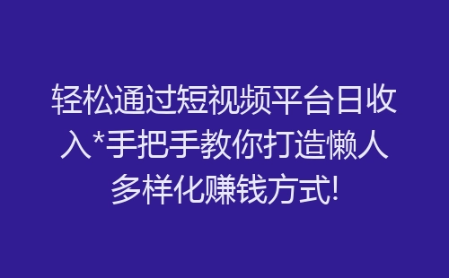 轻松通过短视频平台日收入*手把手教你打造懒人多样化赚钱方式!-网赚项目