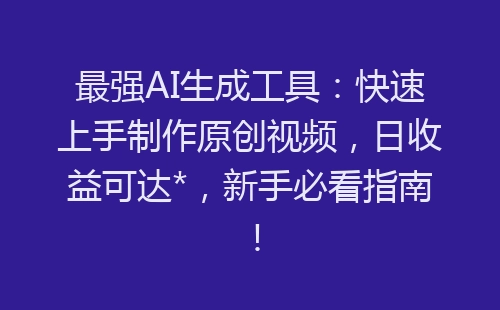 最强AI生成工具：快速上手制作原创视频，日收益可达*，新手必看指南！-网赚项目