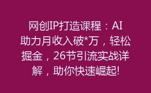 网创IP打造课程：AI助力月收入破*万，轻松掘金，26节引流实战详解，助你快速崛起!-网赚项目