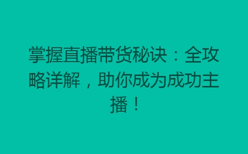 掌握直播带货秘诀：全攻略详解，助你成为成功主播！