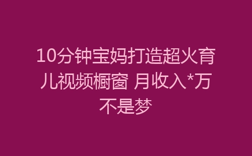 10分钟宝妈打造超火育儿视频橱窗 月收入*万不是梦-网赚项目