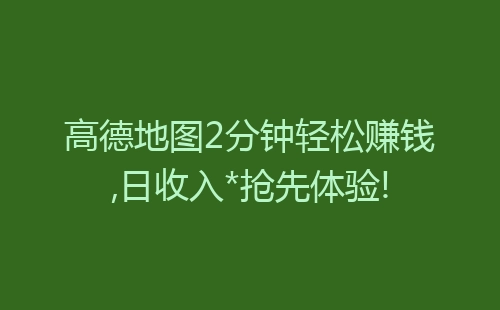 高德地图2分钟轻松赚钱,日收入*抢先体验!-网赚项目