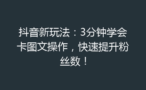 抖音新玩法：3分钟学会卡图文操作，快速提升粉丝数！-网赚项目