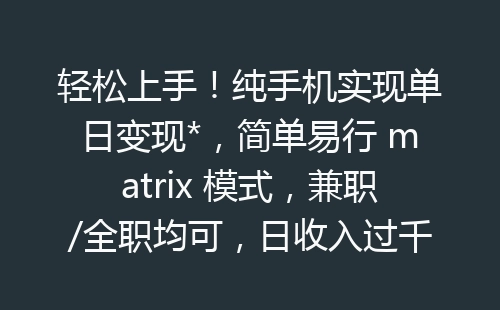 轻松上手！纯手机实现单日变现*，简单易行 matrix 模式，兼职/全职均可，日收入过千，收益稳定，长久赚钱，快来抓住春节前的致富商机！适合所有人参与，时间充裕者收入更高，无需投入时间者挂机即可获得收益。-网赚项目