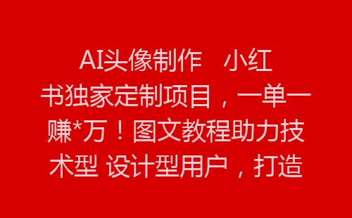 AI头像制作   小红书独家定制项目，一单一赚*万！图文教程助力技术型 设计型用户，打造个性之作，让你轻松成为市场热门话题！-网赚项目