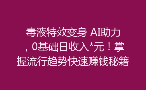 毒液特效变身 AI助力，0基础日收入*元！掌握流行趋势快速赚钱秘籍-网赚项目