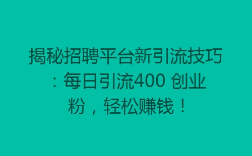 揭秘招聘平台新引流技巧：每日引流400 创业粉，轻松赚钱！-网赚项目