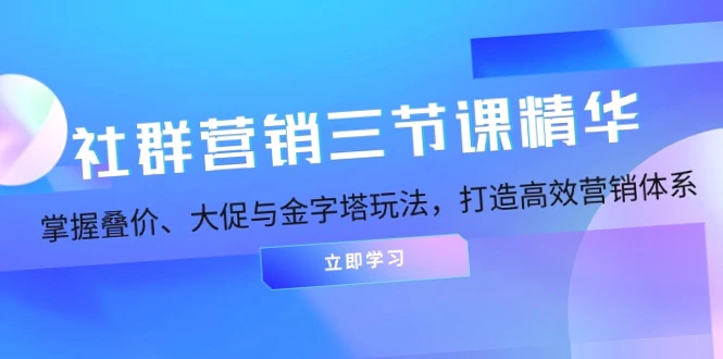 社群营销三课：掌握叠价&大促&金字塔玩法，打造高效营销体系-网赚项目