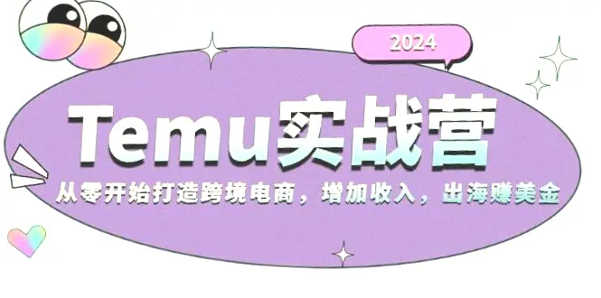 2024Temu出海赚钱实战营：零基础打造跨境电商增加收入（完整版）-网赚项目