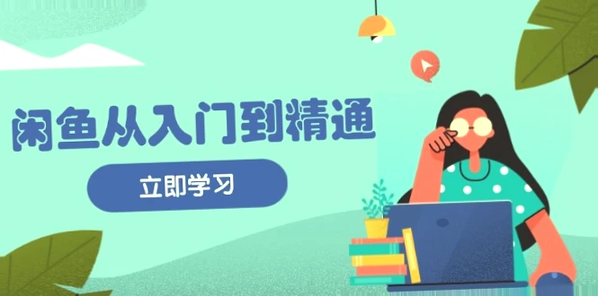 闲鱼卖家从入门到精通：掌握商品发布全流程、提高流量、快速变现的课程详解-网赚项目