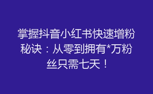 掌握抖音小红书快速增粉秘诀：从零到拥有*万粉丝只需七天！-网赚项目