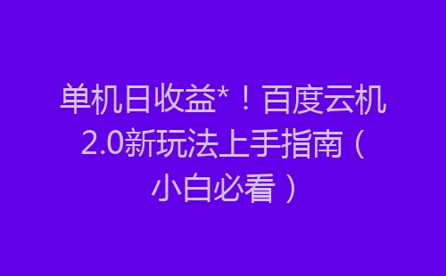 单机日收益*！百度云机2.0新玩法上手指南（小白必看）-网赚项目