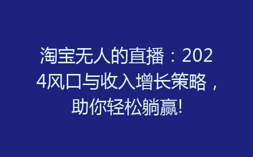 淘宝无人的直播：2024风口与收入增长策略，助你轻松躺赢!-网赚项目